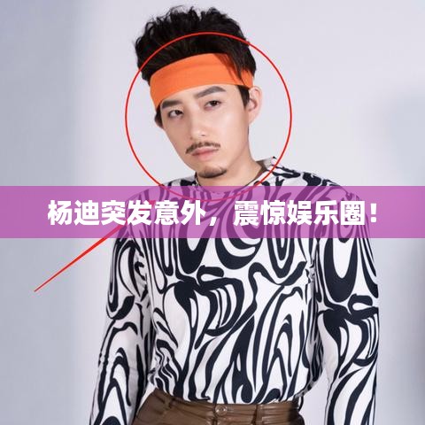 杨迪突发意外，震惊娱乐圈！