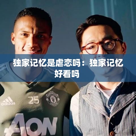 独家记忆是虐恋吗：独家记忆好看吗 