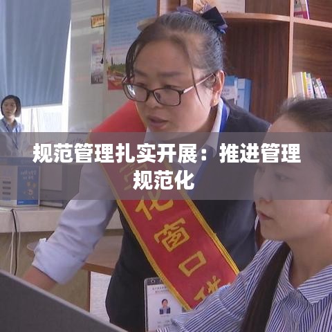 规范管理扎实开展：推进管理规范化 