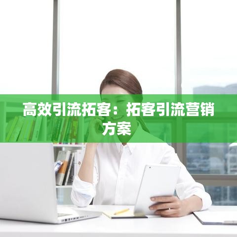 高效引流拓客：拓客引流营销方案 