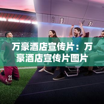 万豪酒店宣传片：万豪酒店宣传片图片 