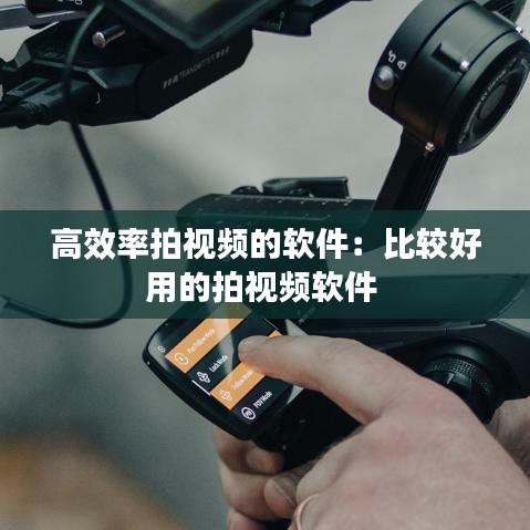 高效率拍视频的软件：比较好用的拍视频软件 