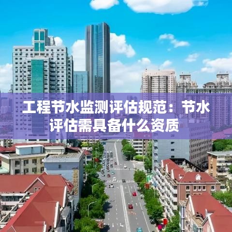 工程节水监测评估规范：节水评估需具备什么资质 