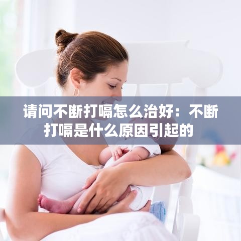 请问不断打嗝怎么治好：不断打嗝是什么原因引起的 