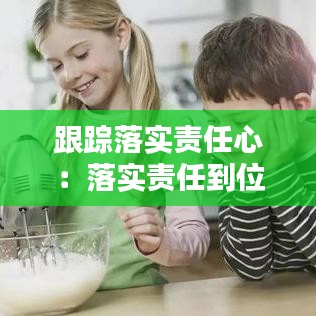 跟踪落实责任心：落实责任到位 