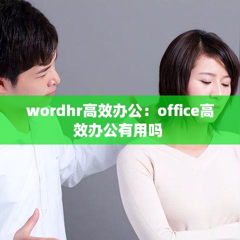 wordhr高效办公：office高效办公有用吗 