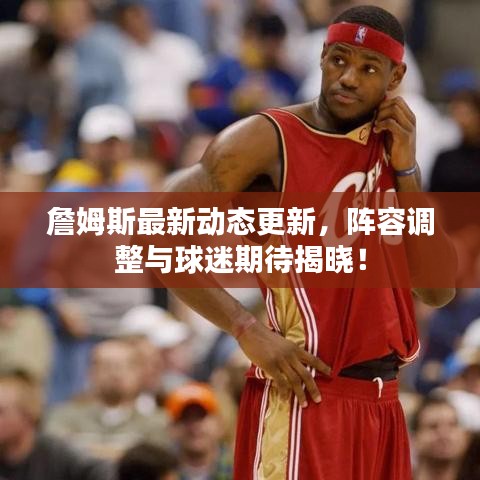詹姆斯最新动态更新，阵容调整与球迷期待揭晓！