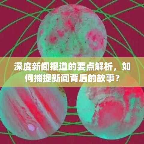 深度新闻报道的要点解析，如何捕捉新闻背后的故事？