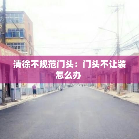 清徐不规范门头：门头不让装怎么办 