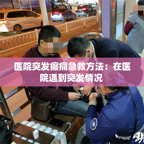 医院突发癫痫急救方法：在医院遇到突发情况 