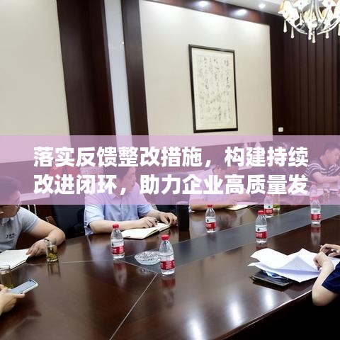 落实反馈整改措施，构建持续改进闭环，助力企业高质量发展！
