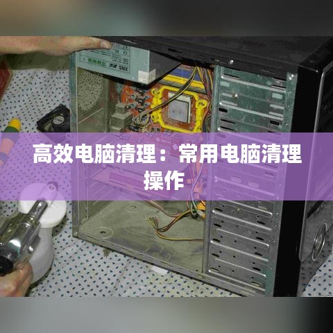 高效电脑清理：常用电脑清理操作 