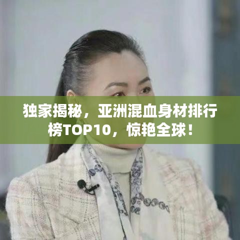 独家揭秘，亚洲混血身材排行榜TOP10，惊艳全球！
