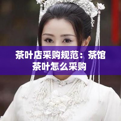 茶叶店采购规范：茶馆茶叶怎么采购 