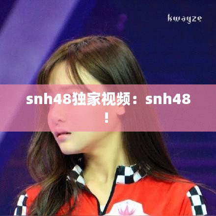 snh48独家视频：snh48! 