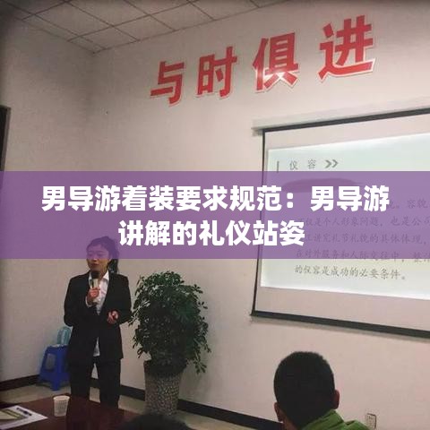 男导游着装要求规范：男导游讲解的礼仪站姿 