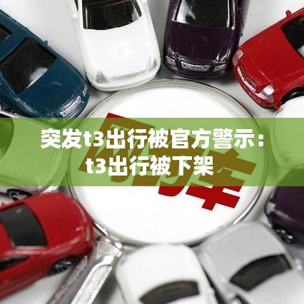 突发t3出行被官方警示：t3出行被下架 