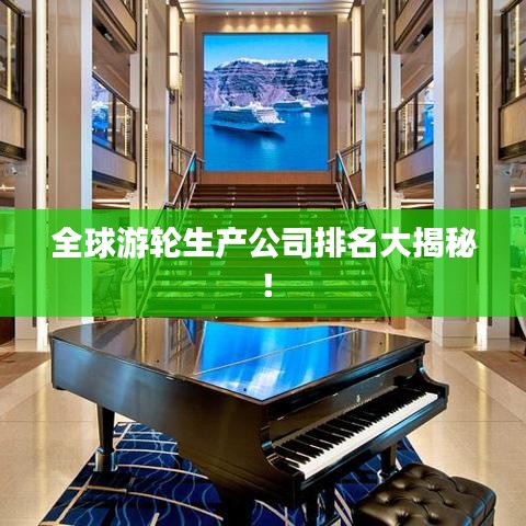 全球游轮生产公司排名大揭秘！