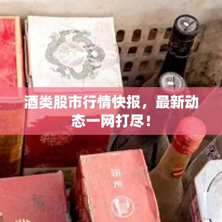酒类股市行情快报，最新动态一网打尽！