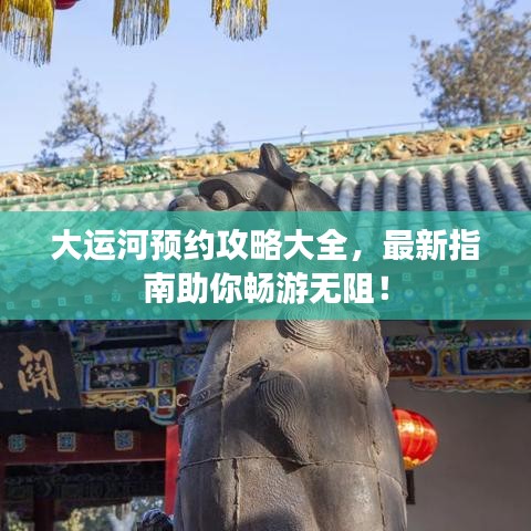 大运河预约攻略大全，最新指南助你畅游无阻！