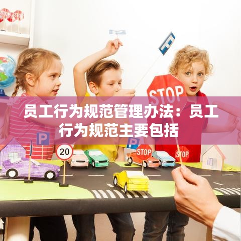 员工行为规范管理办法：员工行为规范主要包括 