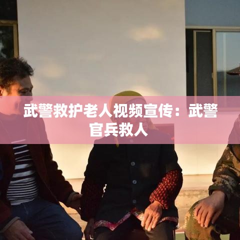 武警救护老人视频宣传：武警官兵救人 