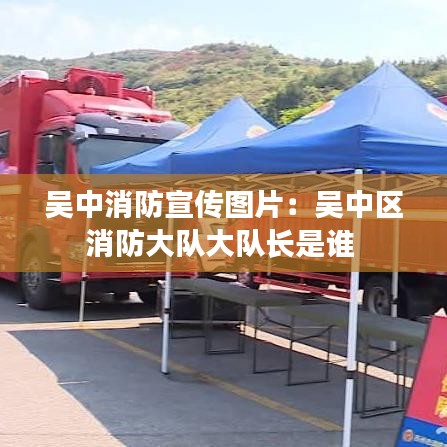 吴中消防宣传图片：吴中区消防大队大队长是谁 