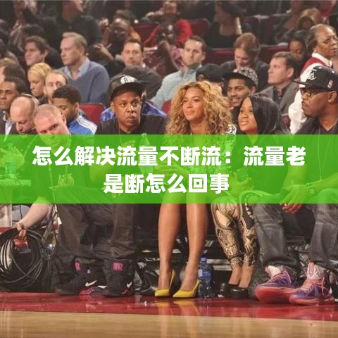 怎么解决流量不断流：流量老是断怎么回事 