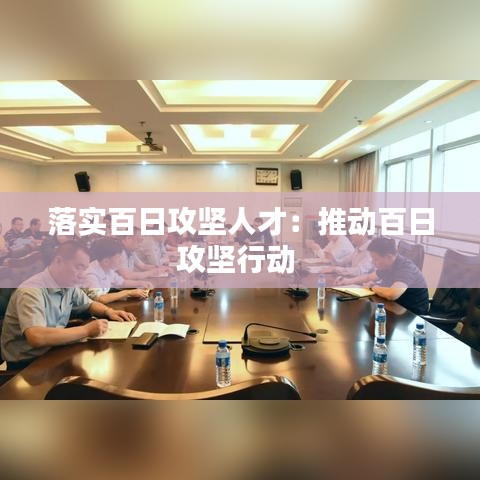 落实百日攻坚人才：推动百日攻坚行动 