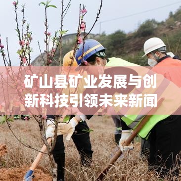 矿山县矿业发展与创新科技引领未来新闻头条。