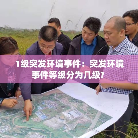 1级突发环境事件：突发环境事件等级分为几级? 