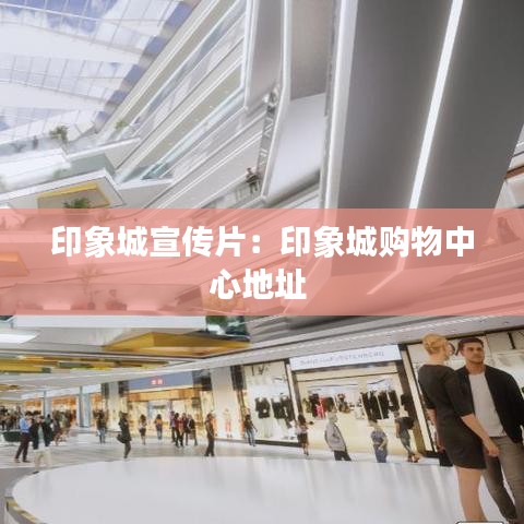 印象城宣传片：印象城购物中心地址 