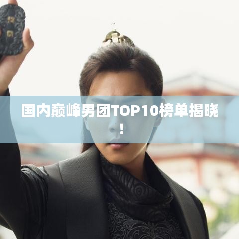 国内巅峰男团TOP10榜单揭晓！