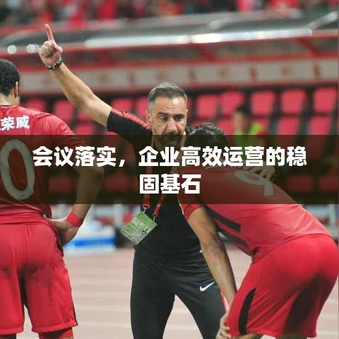 会议落实，企业高效运营的稳固基石