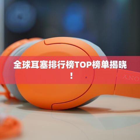 全球耳塞排行榜TOP榜单揭晓！