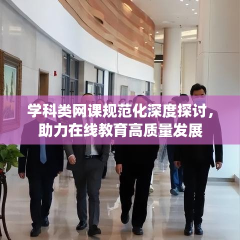 学科类网课规范化深度探讨，助力在线教育高质量发展