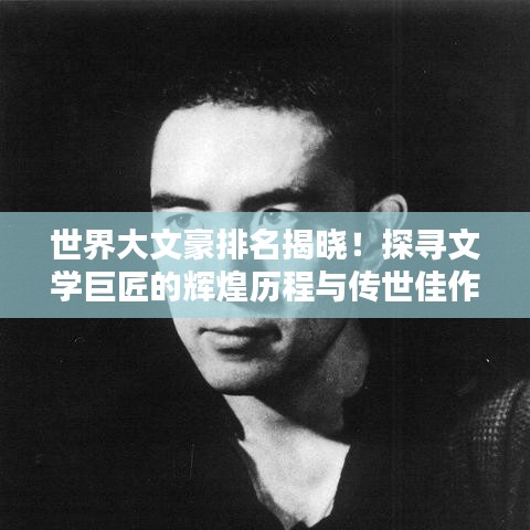 世界大文豪排名揭晓！探寻文学巨匠的辉煌历程与传世佳作
