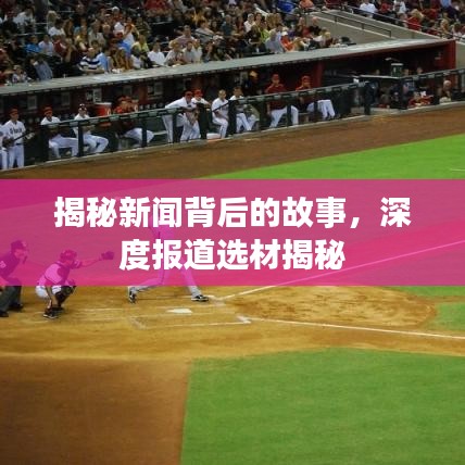 揭秘新闻背后的故事，深度报道选材揭秘
