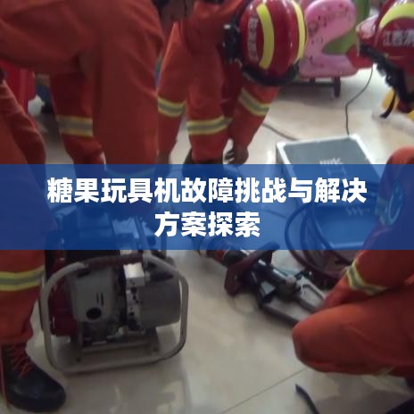 糖果玩具机故障挑战与解决方案探索