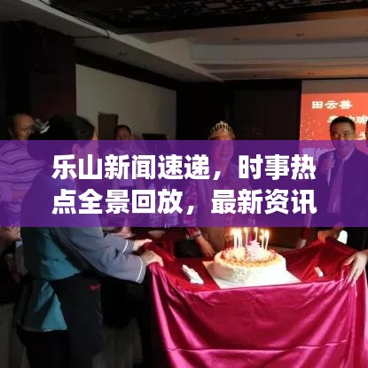 乐山新闻速递，时事热点全景回放，最新资讯一网打尽