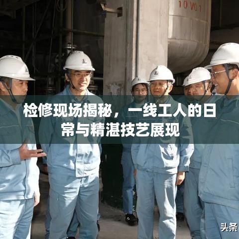 检修现场揭秘，一线工人的日常与精湛技艺展现