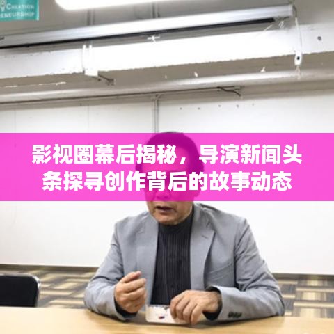 影视圈幕后揭秘，导演新闻头条探寻创作背后的故事动态
