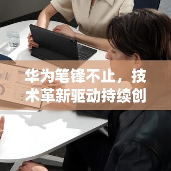 华为笔锋不止，技术革新驱动持续创新