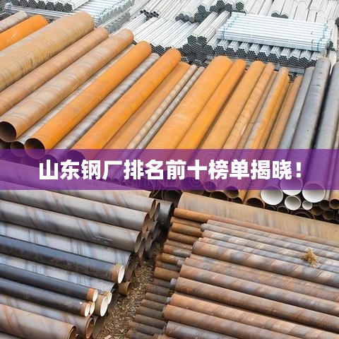 山东钢厂排名前十榜单揭晓！