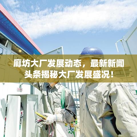 廊坊大厂发展动态，最新新闻头条揭秘大厂发展盛况！