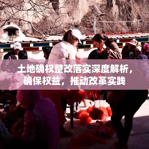 土地确权整改落实深度解析，确保权益，推动改革实践
