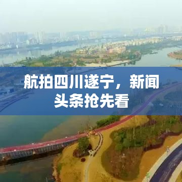航拍四川遂宁，新闻头条抢先看