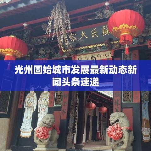 光州固始城市发展最新动态新闻头条速递