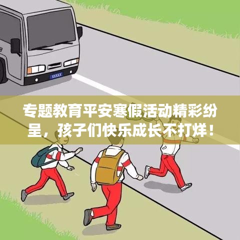 专题教育平安寒假活动精彩纷呈，孩子们快乐成长不打烊！
