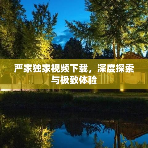 严家独家视频下载，深度探索与极致体验